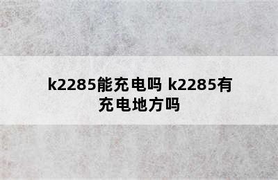k2285能充电吗 k2285有充电地方吗